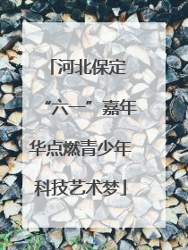 河北保定 “六一”嘉年华点燃青少年科技艺术梦